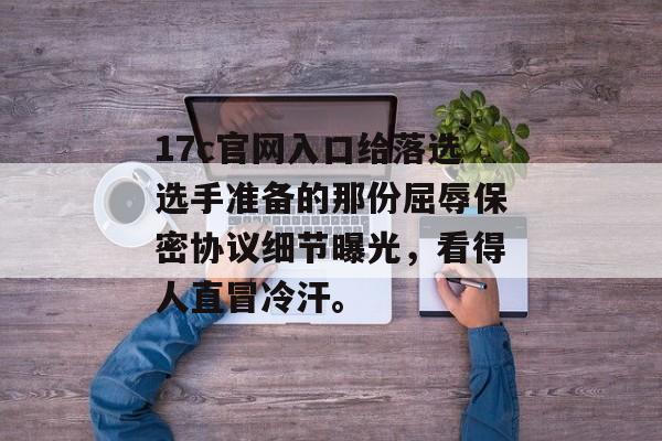17c官网入口给落选选手准备的那份屈辱保密协议细节曝光，看得人直冒冷汗。
