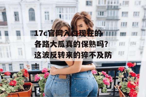 17c官网入口现在的各路大瓜真的保熟吗？这波反转来的猝不及防！