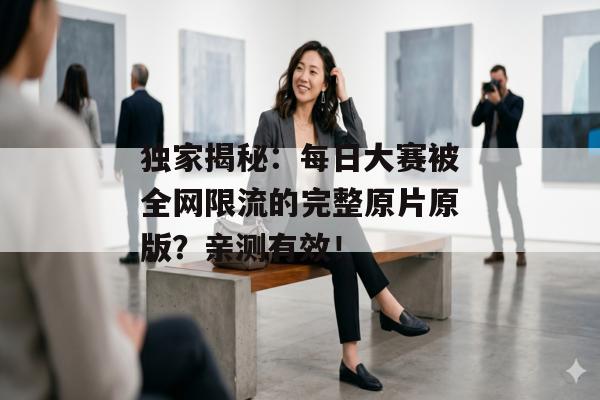 独家揭秘：每日大赛被全网限流的完整原片原版？亲测有效！