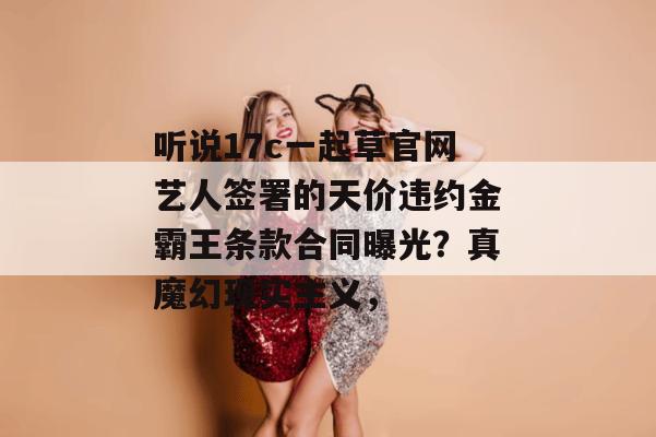 听说17c一起草官网艺人签署的天价违约金霸王条款合同曝光？真魔幻现实主义，