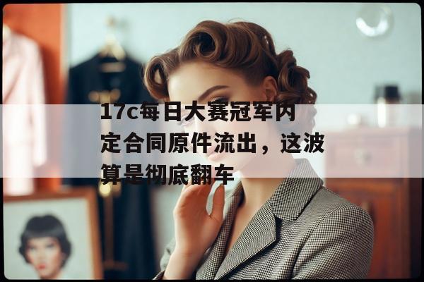 17c每日大赛冠军内定合同原件流出,这波算是彻底翻车