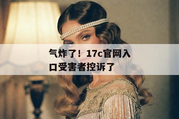 气炸了!17c官网入口受害者控诉了