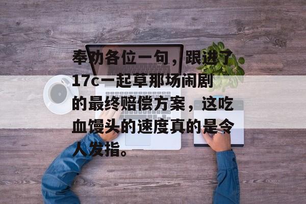 奉劝各位一句,跟进了17c一起草那场闹剧的最终赔偿方案,这吃血馒头的速度真的是令人发指。