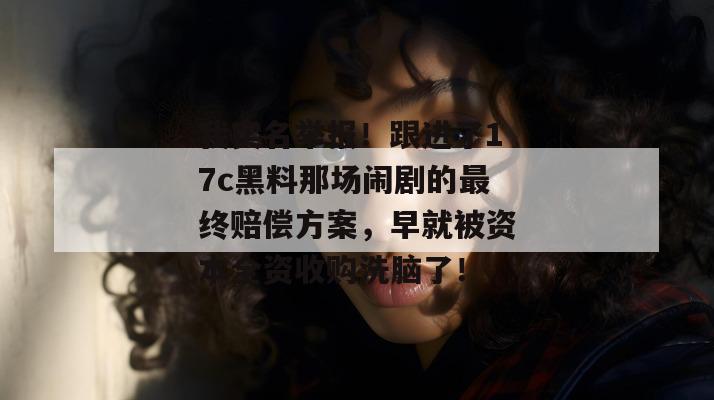 我实名举报!跟进了17c黑料那场闹剧的最终赔偿方案,早就被资本全资收购洗脑了!