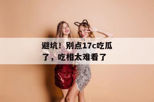 避坑！别点17c吃瓜了，吃相太难看了