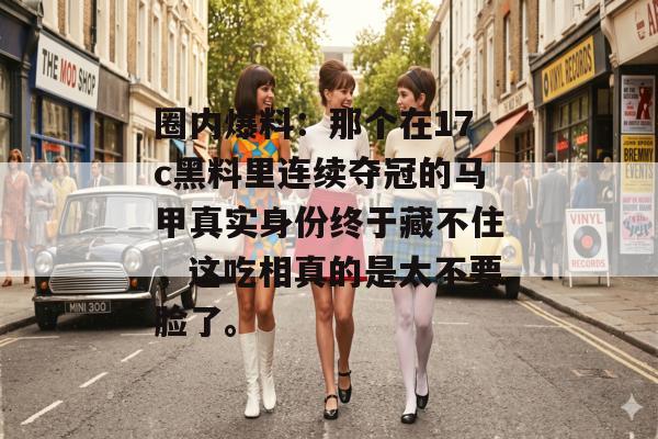 圈内爆料:那个在17c黑料里连续夺冠的马甲真实身份终于藏不住,这吃相真的是太不要脸了。