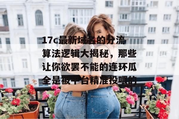 17c最新域名的分流算法逻辑大揭秘，那些让你欲罢不能的连环瓜全是被平台精准投喂的