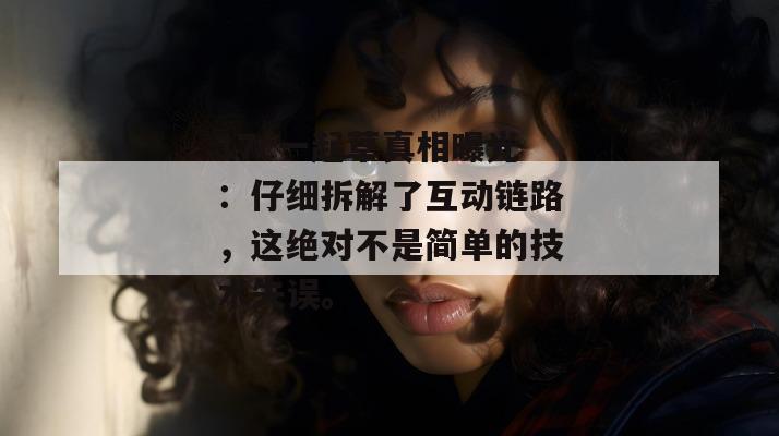 17c一起草真相曝光:仔细拆解了互动链路,这绝对不是简单的技术失误。