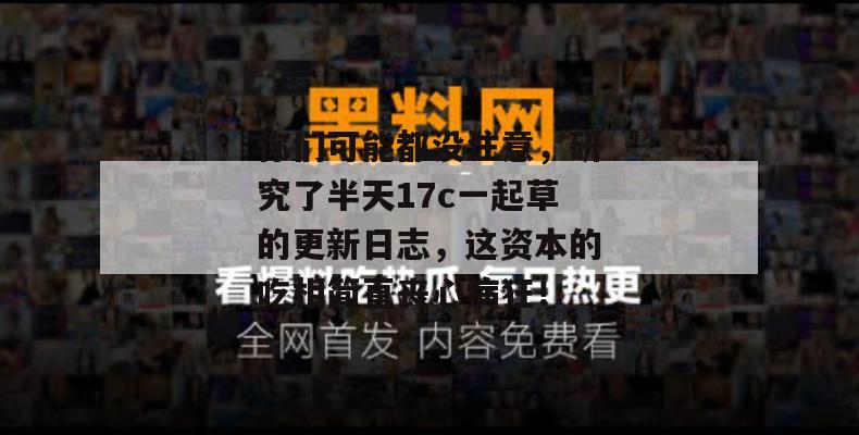 你们可能都没注意,研究了半天17c一起草的更新日志,这资本的吃相简直丧心病狂!