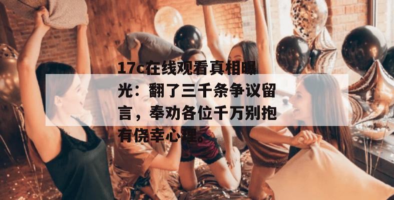 17c在线观看真相曝光:翻了三千条争议留言,奉劝各位千万别抱有侥幸心理。
