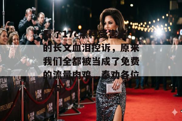 看了17c黑料受害者的长文血泪控诉,原来我们全都被当成了免费的流量肉鸡,奉劝各位一句!